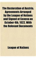The Restoration of Austria. Agreements Arranged by the League of Nations and Signed at Geneva on October 4th, 1922, with the Relevant Documents