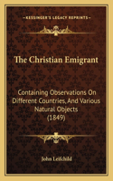 The Christian Emigrant: Containing Observations On Different Countries, And Various Natural Objects (1849)(English)