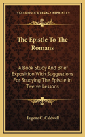 The Epistle To The Romans: A Book Study And Brief Exposition With Suggestions For Studying The Epistle In Twelve Lessons