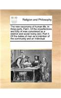 The New Oeconomy of Human Life. in Three Parts. Part I. of the Imperfections and Folly of Man Considered as a Relative and Social Boing [Sic]. Part II. of the Duties of Man as a Member of the Community and an Individual