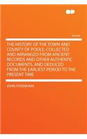 The History of the Town and County of Poole; Collected and Arranged from Ancient Records and Other Authentic Documents, and Deduced from the Earliest Period to the Present Time