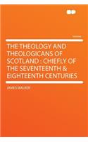 The Theology and Theologicans of Scotland: Chiefly of the Seventeenth & Eighteenth Centuries: Chiefly of the Seventeenth & Eighteenth Centuries