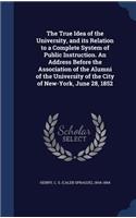 True Idea of the University, and its Relation to a Complete System of Public Instruction. An Address Before the Association of the Alumni of the University of the City of New-York, June 28, 1852