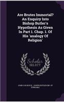 Are Brutes Immortal? An Enquiry Into Bishop Butler's Hypothesis As Given In Part 1. Chap. 1. Of His 'analogy Of Religion'