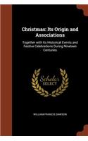 Christmas: Its Origin and Associations: Together with Its Historical Events and Festive Celebrations During Nineteen Centuries