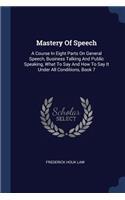 Mastery Of Speech: A Course In Eight Parts On General Speech, Business Talking And Public Speaking, What To Say And How To Say It Under All Conditions, Book 7