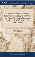 System of Rhetoric, in a Method Entirely new. Containing all the Tropes and Figures Necessary to Illustrate the Classics, ... By John Stirling, ... The Fourth Edition