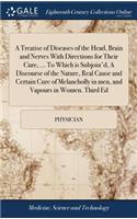 A Treatise of Diseases of the Head, Brain and Nerves with Directions for Their Cure, ... to Which Is Subjoin'd, a Discourse of the Nature, Real Cause and Certain Cure of Melancholly in Men, and Vapours in Women. Third Ed