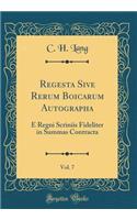 Regesta Sive Rerum Boicarum Autographa, Vol. 7: E Regni Scriniis Fideliter in Summas Contracta (Classic Reprint)