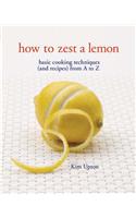 How to Zest a Lemon: Basic Cooking Techniques (and Recipes) from A to Z