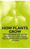 How Plants Grow - With Information on the Biology of Plant Cells, Roots, Leaves and Flowers