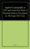 Applied Cryptography In .Net And Azure Key Vault A Practical Guide To Encryption In .Net And .Net Core