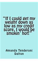 If I could get my weight down as low as my credit score, I would be smokin' hot!