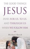 Good Things Jesus Does For Us, To Us, And Through Us When We Follow Him