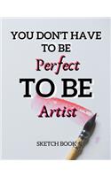 You Don't Have To Be Perfect To Be Artist Sketch Book: 8.5" X 11", Customized Artist Sketchbook to Draw and Journal: 112 pages, Sketching, Drawing and Creative Doodling. (Workbook and Handbook)