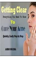 Getting Clear: Everything You Need To Know To Cure Your Acne Quickly, Easily Step by Step