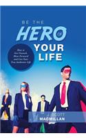 Be the Hero of Your Life: How to Get Unstuck, Move Forward and Live Your True Authentic Life