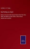 Sea-Fishing as a Sport: Being an Account of the Various Kinds of Sea Fish, How, When, and Where to Catch Them in Their Various Seasons and Localities