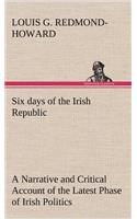 Six days of the Irish Republic A Narrative and Critical Account of the Latest Phase of Irish Politics