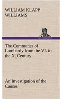 Communes of Lombardy from the VI. to the X. Century An Investigation of the Causes Which Led to the Development Of Municipal Unity Among the Lombard Communes.