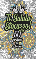 Ti Saluta Stocazzo! 50 Parolacce da Colorare: Libro Insulti da colorare per Adulti - Mandala, Fiori, Geometria / Calma la tua rabbia mentre #restiacasa