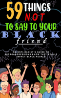 59 Things Not To Say To Your Black Friend: : An Anti-Racists Guide To Microaggressions And How They Really Impact Black People