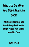 What to Do When You Don't Want to Cook: Delicious, Healthy and Quick-Prep Recipes for When You're Not in the Mood to Cook