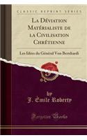 La Déviation Matérialiste de la Civilisation Chrétienne: Les Idées Du Général Von Bernhardi (Classic Reprint)(French)