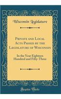 Private and Local Acts Passed by the Legislature of Wisconsin: In the Year Eighteen Hundred and Fifty-Three (Classic Reprint)