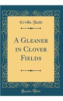 A Gleaner in Clover Fields (Classic Reprint)