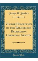 Visitor Perception of the Wilderness Recreation Carrying Capacity (Classic Reprint)