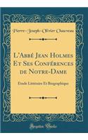 L'AbbÃ© Jean Holmes Et Ses ConfÃ©rences de Notre-Dame: Ã?tude LittÃ©raire Et Biographique (Classic Reprint)