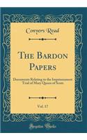 The Bardon Papers, Vol. 17: Documents Relating to the Imprisonment Trial of Mary Queen of Scots (Classic Reprint)