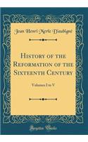 History of the Reformation of the Sixteenth Century: Volumes I to V (Classic Reprint)