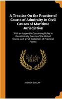 A Treatise on the Practice of Courts of Admiralty in Civil Causes of Maritime Jurisdiction: With an Appendix Containing Rules in the Admiralty Courts of the United States, and a Full Collection of Practical Forms