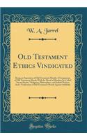 Old Testament Ethics Vindicated: Being an Exposition of Old Testament Morals; A Comparison of Old Testament Morals with the Moral of Heathen So-Called Sacred Books, Religions, Philosophers, and Infidel Writers; And a Vindication of Old Testament Mo