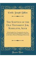 The Sceptics of the Old Testament Job, Koheleth, Agur: With English Text Translated for the First Time From the Primitive Hebrew as Restored on the Basis of Recent Philological Discoveries (Classic Reprint)