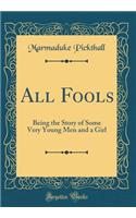 All Fools: Being the Story of Some Very Young Men and a Girl (Classic Reprint): Being the Story of Some Very Young Men and a Girl (Classic Reprint)