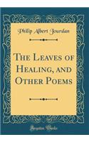 The Leaves of Healing, and Other Poems (Classic Reprint)