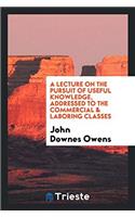 A Lecture on the Pursuit of Useful Knowledge, Addressed to the Commercial & Laboring Classes