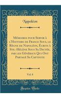 MÃ©moires Pour Servir Ã? l'Histoire de France Sous, Le RÃ¨gne de NapolÃ©on, Ã?crits Ã? Ste.-HÃ©lÃ¨ne Sous Sa DictÃ©e, Par Les GÃ©nÃ©raux Qui Ont PartagÃ© Sa Captivite, Vol. 8 (Classic Reprint)