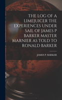 Log of a Limejuicer the Experiences Under Sail of James P Barker Master Marnier as Told to Ronald Barker