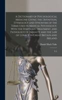 Dictionary of Psychological Medicine Giving the Definition, Etymology and Synonyms of the Terms Used in Medical Psychology, With the Symptoms, Treatment, and Pathology of Insanity and the law of Lunacy in Great Britain and Ireland