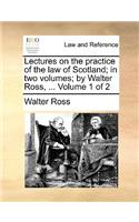Lectures on the Practice of the Law of Scotland; In Two Volumes; By Walter Ross, ... Volume 1 of 2