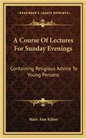 A Course of Lectures for Sunday Evenings: Containing Religious Advice to Young Persons