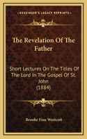 The Revelation Of The Father: Short Lectures On The Titles Of The Lord In The Gospel Of St. John (1884)