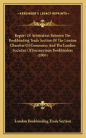 Report Of Arbitration Between The Bookbinding Trade Section Of The London Chamber Of Commerce And The London Societies Of Journeyman Bookbinders (1903)