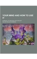 Your Mind and How to Use It; A Manual of Practical Psychology