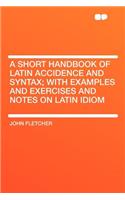 A Short Handbook of Latin Accidence and Syntax; With Examples and Exercises and Notes on Latin Idiom