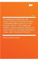 The American Traveller; Or, Guide Through the United States, Containing Brief Notices of the Several States, Cities, Principal Towns, Canals and Rail Roads, Etc.; With Tables of Distances by Stage, Canal and Steam Boat Routes